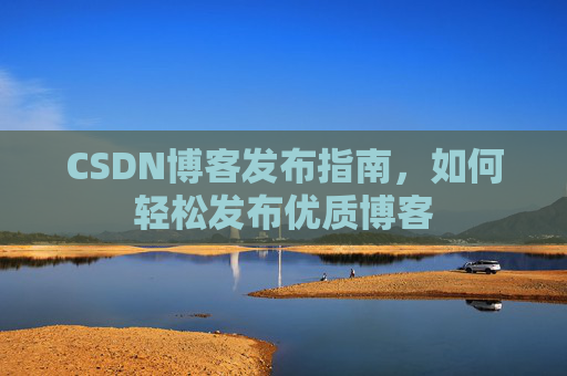 CSDN博客发布指南，如何轻松发布优质博客