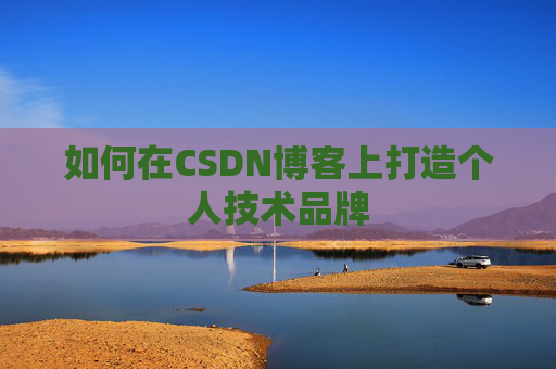 如何在CSDN博客上打造个人技术品牌 如何在CSDN博客上打造个人技术品牌